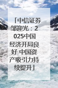 中信证券邹迎光：2025中国经济开局良好 中国资产吸引力持续提升